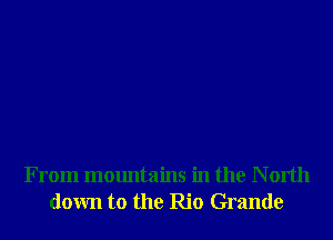 From mountains in the N orth
down to the Rio Grande