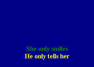 She only smiles
He only tells her