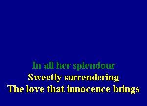 In all her splendour
Sweetly surrendering
The love that innocence brings