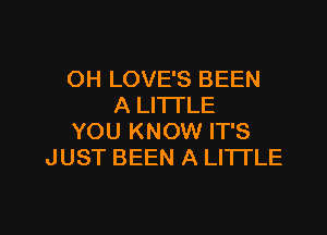OH LOVE'S BEEN
A LITTLE

YOU KNOW IT'S
JUST BEEN A LITTLE