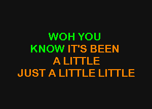 WOH YOU
KNOW IT'S BEEN

A LITTLE
JUST A LITTLE LITTLE