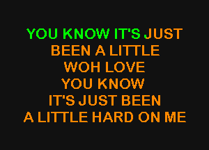 YOU KNOW IT'S JUST
BEEN A LITTLE
WOH LOVE
YOU KNOW
IT'S JUST BEEN

A LITTLE HARD ON ME I
