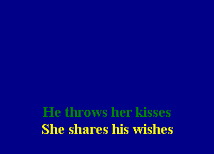 He throws her kisses
She shares his wishes