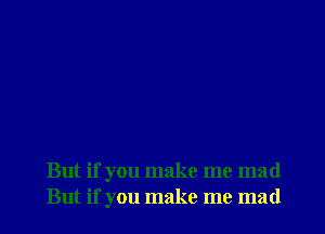 But if you make me mad
But if you make me mad