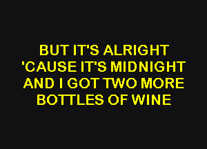 BUT IT'S ALRIGHT
'CAUSE IT'S MIDNIGHT
AND I GOT TWO MORE

BOTI'LES 0F WINE