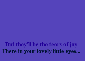 But they'll be the tears of joy
There in your lovely little eyes...