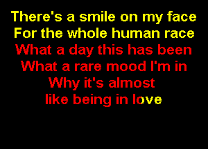 There's a smile on my face
For the whole human race
What a day this has been
What a rare mood I'm in
Why it's almost
like being in love