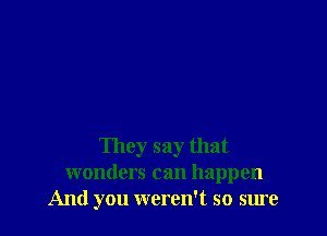 They say that
wonders can happen
And you weren't so sure