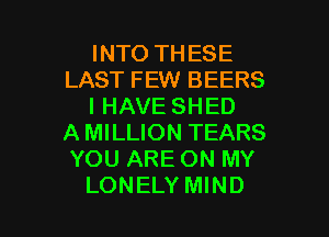 INTO THESE
LAST FEW BEERS
I HAVE SHED

A MILLION TEARS
YOU ARE ON MY
LONELY MIND