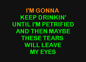 I'M GONNA
KEEP DRINKIN'
UNTIL I'M PETRIFIED
AND THEN MAYBE
THESETEARS
WILL LEAVE
MY EYES
