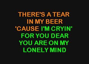 TH ERE'S ATEAR
IN MY BEER
'CAUSE I'M CRYIN'
FOR YOU DEAR
YOU ARE ON MY

LONELY MIND l