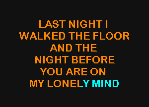 LAST NIGHTI
WALKED THE FLOOR
AND THE

NIGHT BEFORE
YOU ARE ON
MY LONELY MIND