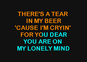 TH ERE'S ATEAR
IN MY BEER
'CAUSE I'M CRYIN'
FOR YOU DEAR
YOU ARE ON

MY LONELY MIND l