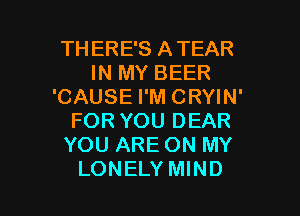TH ERE'S ATEAR
IN MY BEER
'CAUSE I'M CRYIN'
FOR YOU DEAR
YOU ARE ON MY

LONELY MIND l