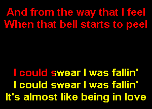 And from the way that I feel
When that bell starts to peel

I could swear I was fallin'
I could swear I was fallin'
It's almost like being in love