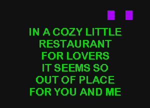 IN A COZY LITTLE
RESTAU RANT
FOR LOVERS
IT SEEMS 80

OUT OF PLACE

FORYOU AND ME I