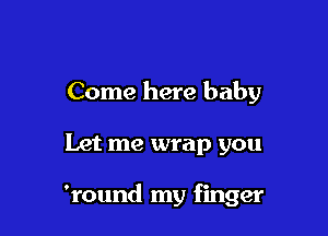 Come here baby

Let me wrap you

'round my finger