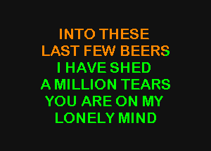 INTO THESE
LAST FEW BEERS
I HAVE SHED

A MILLION TEARS
YOU ARE ON MY
LONELY MIND