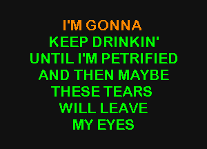 I'M GONNA
KEEP DRINKIN'
UNTIL I'M PETRIFIED
AND THEN MAYBE
THESETEARS
WILL LEAVE
MY EYES