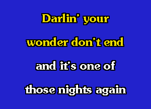 Darlin' your
wonder don't end

and it's one of

1hose nights again