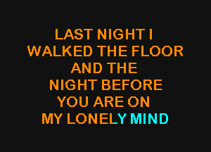 LAST NIGHTI
WALKED THE FLOOR
AND THE

NIGHT BEFORE
YOU ARE ON
MY LONELY MIND