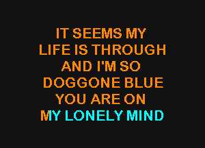IT SEEMS MY
LIFE IS THROUGH
AND I'M SO

DOGGONE BLUE
YOU ARE ON
MY LONELY MIND