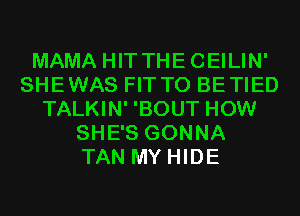 MAMA HITTHECEILIN'
SHEWAS FIT T0 BETIED
TALKIN' 'BOUT HOW
SHE'S GONNA
TAN MY HIDE