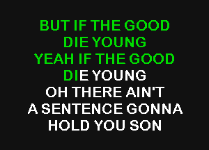 BUT IFTHEGOOD
DIEYOUNG
YEAH IF THE GOOD
DIEYOUNG
OH THERE AIN'T
ASENTENCEGONNA
HOLD YOU SON