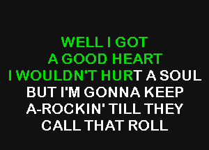 WELL I GOT
AGOOD HEART
I WOULDN'T HURT A SOUL
BUT I'M GONNA KEEP
A-ROCKIN' TILL TH EY
CALL THAT ROLL