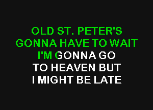 OLD ST. PETER'S
GONNA HAVE TO WAIT
I'M GONNA GO
TO HEAVEN BUT
I MIGHT BE LATE

g