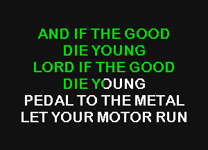 AND IF THE GOOD
DIEYOUNG
LORD IF THE GOOD
DIEYOUNG
PEDAL TO THE METAL
LET YOUR MOTOR RUN