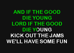 AND IF THE GOOD
DIEYOUNG
LORD IF THE GOOD
DIEYOUNG
KICK OUT THEJAMS
WE'LL HAVE SOME FUN