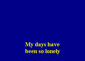 My days have
been so lonely
