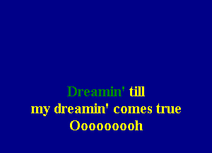 Dreamin' till
my dreamin' comes true
Ooooooooh