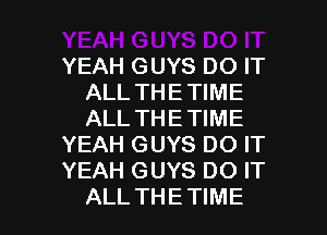 YEAH GUYS DO IT
ALL THE TIME
ALL THE TIME

YEAH GUYS DO IT

YEAH GUYS DO IT

ALL THETIME l