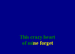 This crazy heart
of mine forget