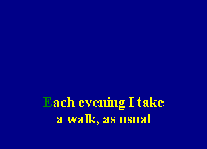 Each evening I take
a walk, as usual