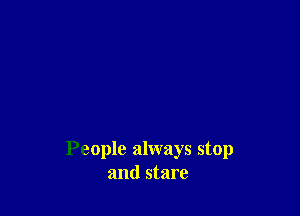 People always stop
and stare