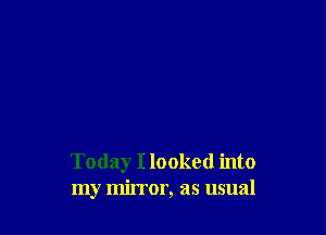 Today I looked into
my mirror, as usual