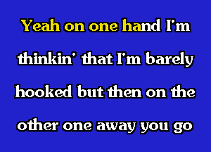 Yeah on one hand I'm
thinkin' that I'm barely
hooked but then on the

other one away you go