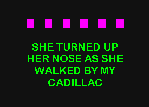 SHETURNED UP

HER NOSE AS SHE
WALKED BY MY
CADILLAC