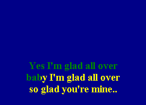 Yes I'm glad all over
baby I'm glad all over
so glad you're mine..