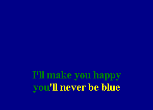 I'll make you happy
you'll never be blue