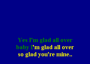 Yes I'm glad all over
baby I'm glad all over
so glad you're mine..