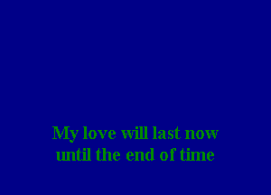My love will last now
lmtil the end of time