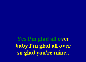 Yes I'm glad all over
baby I'm glad all over
so glad you're mine..