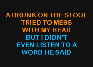 A DRUNK ON THE STOOL
TRIED TO MESS
WITH MY HEAD

BUTI DIDN'T
EVEN LISTEN TO A
WORD HESAID