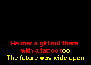 He met a girl out there
with a tattoo too
The future was wide open