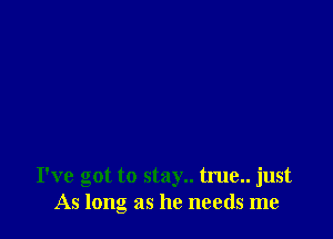 I've got to stay.. true.. just
As long as he needs me