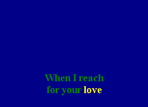 When I reach
for your love